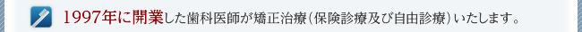 1997年に開業した歯科医師が矯正治療いたします。